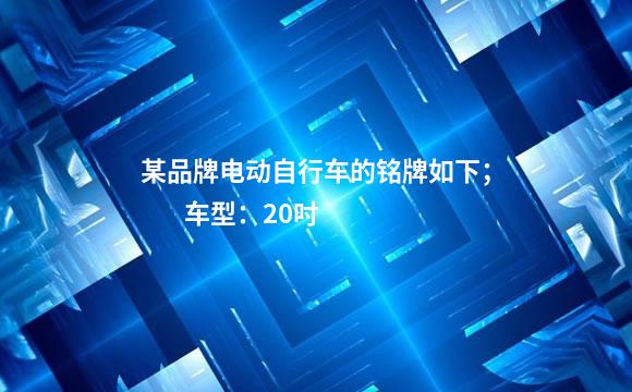 某品牌电动自行车的铭牌如下；        车型：20吋